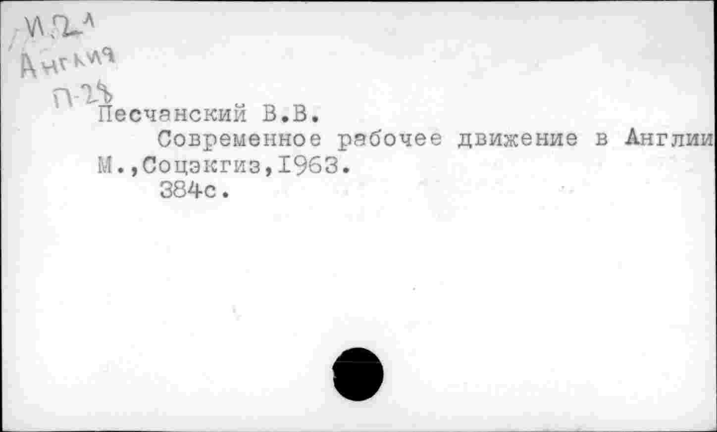 ﻿Песчанскии В.В.
Современное рабочее движение в Англии М.,Соцэкгиз, 1963.
384с.